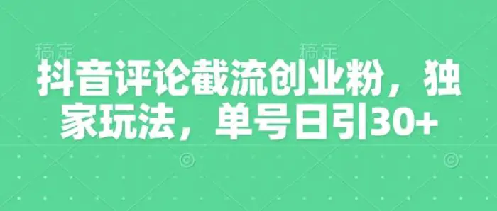 抖音评论截流创业粉，独家玩法，单号日引30+-副业城