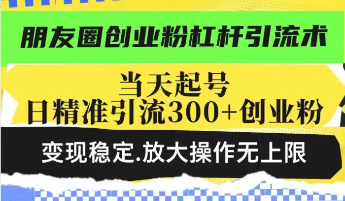 朋友圈创业粉杠杆引流术，当天起号日精准引流300+创业粉，变现稳定，放大操作无上限-副业城
