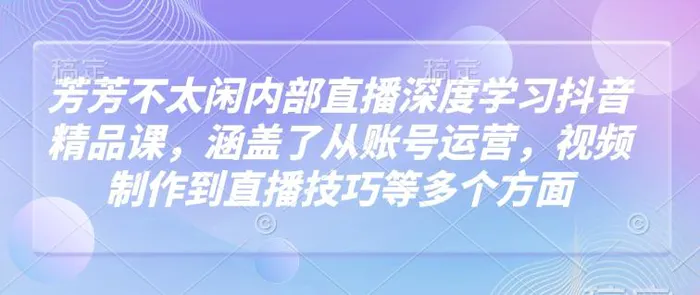 芳芳不太闲内部直播深度学习抖音精品课，涵盖了从账号运营，视频制作到直播技巧等多个方面-副业城