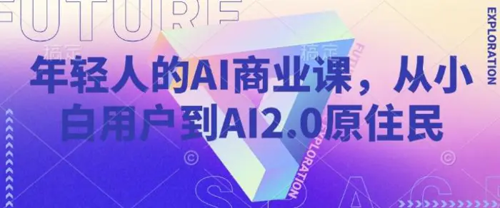 年轻人的AI商业课，从小白用户到AI2.0原住民-副业城