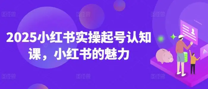 2025小红书实操起号认知课，小红书的魅力-副业城