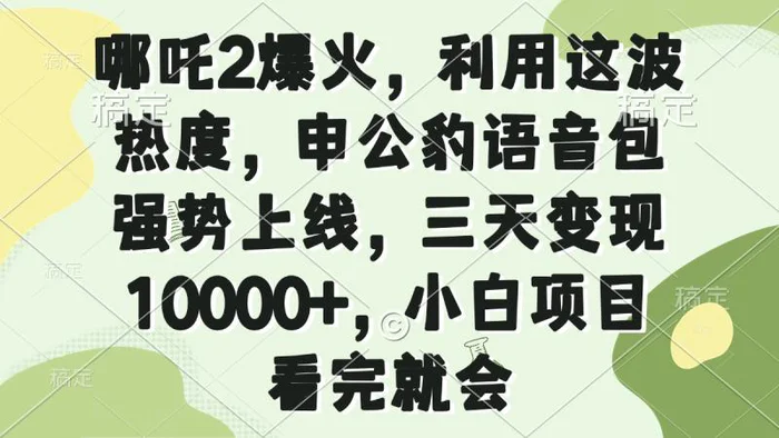 （14223期）哪吒2爆火，利用这波热度，申公豹语音包强势上线，三天变现10000+，小…-副业城