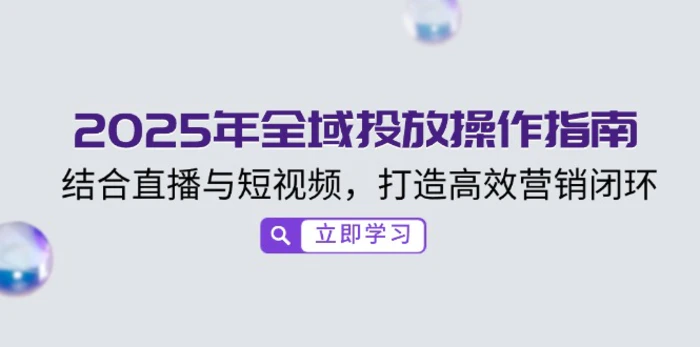 （14214期）2025年全域投放操作指南，结合直播与短视频，打造高效营销闭环-副业城