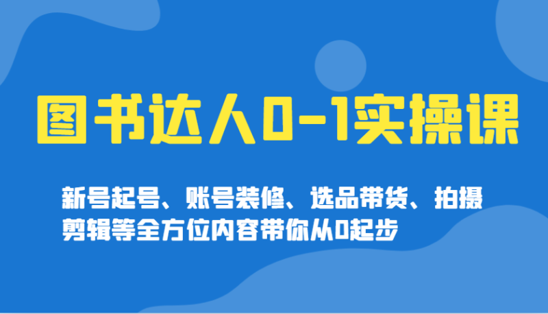 图书达人0-1实操课，新号起号、账号装修、选品带货、拍摄剪辑等全方位内容带你从0起步-副业网