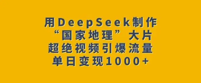 用DeepSeek制作“国家地理”大片，超绝视频引爆流量，单日变现多张-副业网
