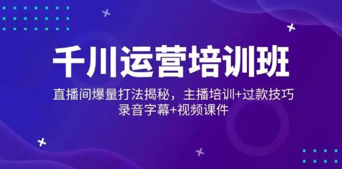 千川运营培训班,直播间爆量打法揭秘,主播培训+过款技巧,录音字幕+视频-副业网