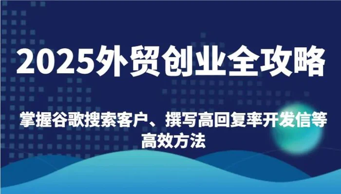 2025外贸创业全攻略：掌握谷歌搜索客户、撰写高回复率开发信等高效方法-副业城