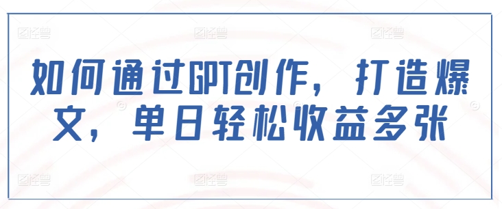 如何通过GPT创作，打造爆文，单日轻松收益多张-副业城