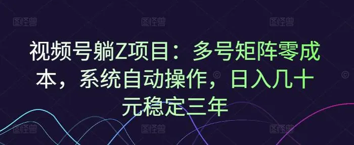 视频号躺Z项目：多号矩阵零成本，系统自动操作，日入几十元稳定三年-副业城