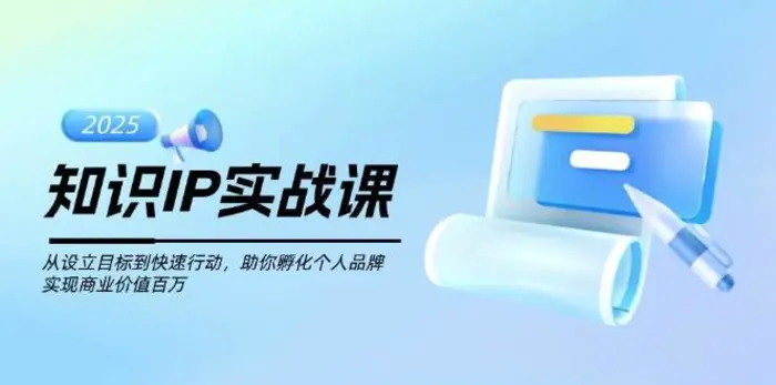 知识IP实战课,从设立目标到快速行动,助你孵化个人品牌,实现商业价值百万-副业网