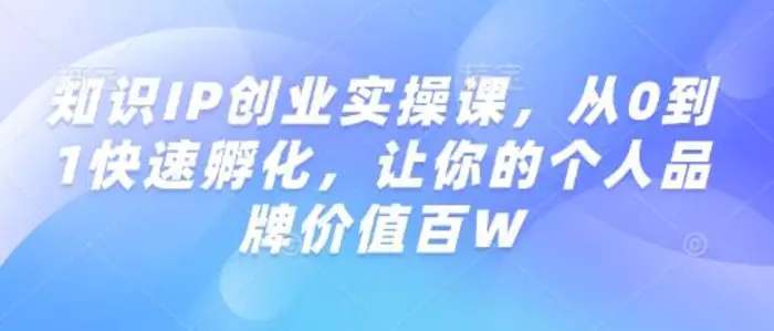 知识IP创业实操课，从0到1快速孵化，让你的个人品牌价值百W-副业城