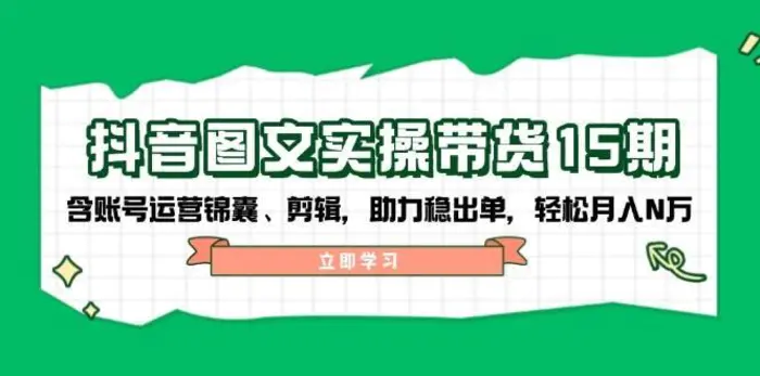 抖音图文带货实操第15期：账号运营锦囊、剪辑，助力稳出单，轻松月入N万-副业城
