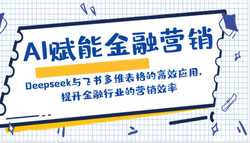 AI赋能金融营销：Deepseek与飞书多维表格的高效应用，提升金融行业的营销效率-副业城