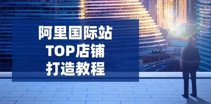 阿里国际站TOP店铺打造教程：涵盖平台到高阶，解决运营难题，提升询盘-副业城