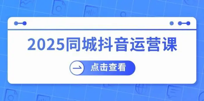 2025同城抖音运营课：涵盖实体店盈利，团购好处，助商家获取流量-副业网