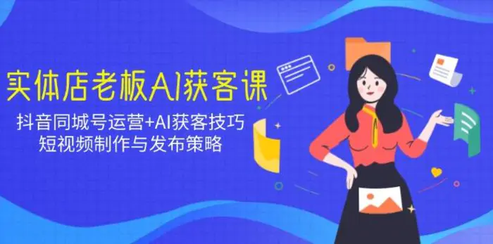 （14279期）实体店老板AI获客课：抖音同城号运营+AI获客技巧，短视频制作与发布策略-副业网