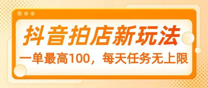 抖音拍店新玩法，一单最高100，每天任务无上限-副业城