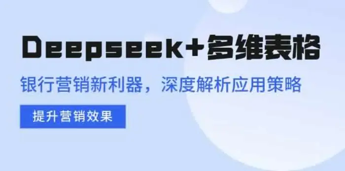 （14280期）Deepseek+多维表格，银行营销新利器，深度解析应用策略，提升营销效果-副业城