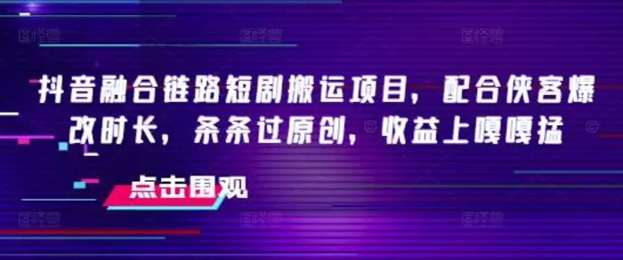 抖音融合链路短剧搬运项目，配合侠客爆改时长，条条过原创，收益嘎嘎猛-副业城