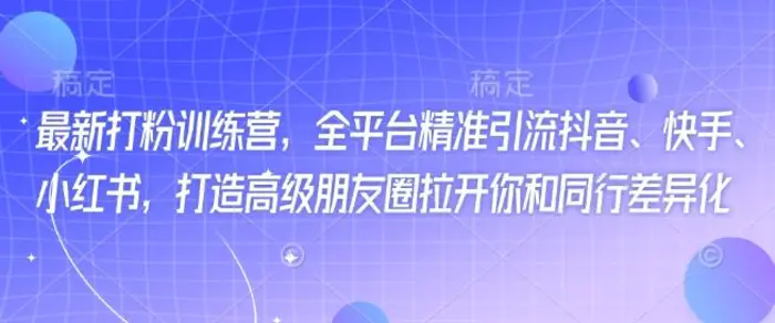 最新打粉训练营，全平台精准引流抖音、快手、小红书，打造高级朋友圈拉开你和同行差异化-副业城