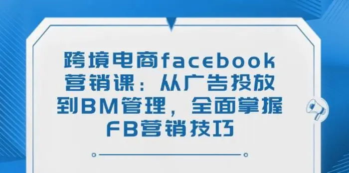 跨境电商facebook营销课：从广告投放到BM管理，全面掌握FB营销技巧-副业城