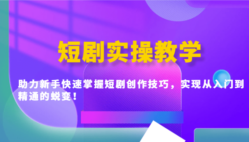 短剧实操教学，助力新手快速掌握短剧创作技巧，实现从入门到精通的蜕变！-副业城