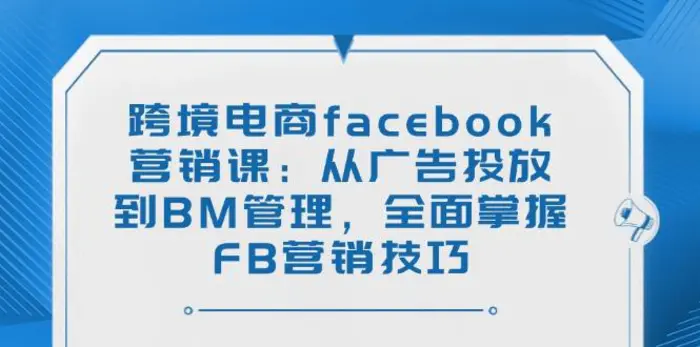 （14314期）跨境电商facebook营销课：从广告投放到BM管理，全面掌握FB营销技巧-副业城