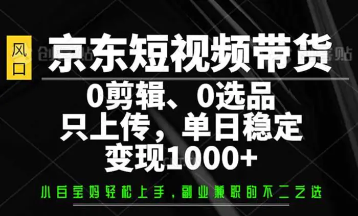 （14304期）京东短视频带货，0剪辑，0选品，只需上传素材，单日稳定变现1000+-副业城