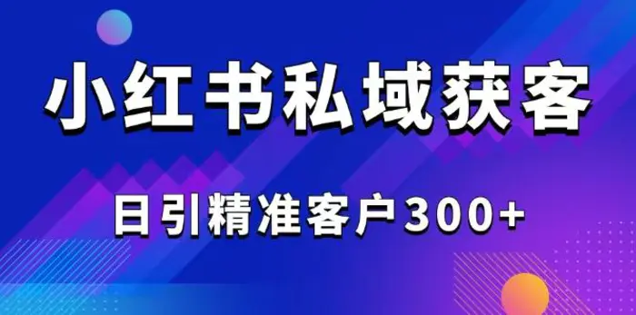 （14304期）2025最新小红书平台引流获客截流自热玩法讲解，日引精准客户300+-副业城