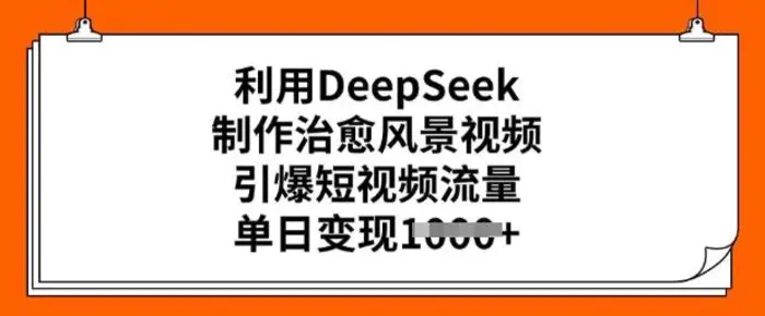 利用DeepSeek制作治愈风景视频，引爆短视频流量，单日变现多张-副业城