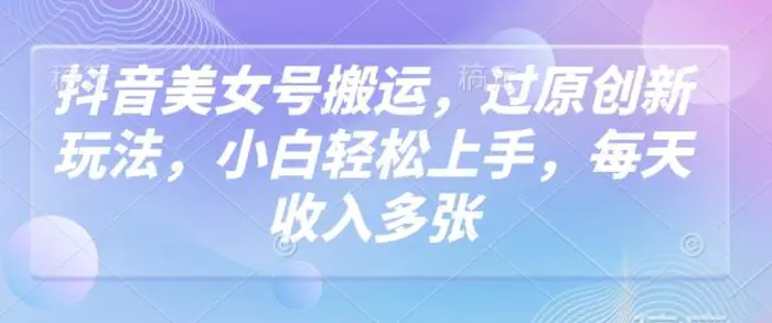 抖音美女号搬运，过原创新玩法，小白轻松上手，每天收入多张-副业城