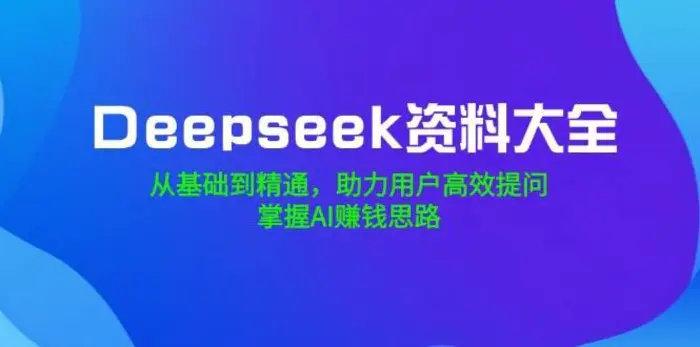 Deepseek资料大全，从基础到精通，助力用户高效提问，掌握AI赚钱思路-副业城