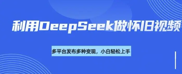 利用DeepSeek做怀旧视频，流量号多渠道变现能力强-副业城