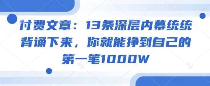 付费文章：13条深层内幕统统背诵下来，你就能挣到自己的第一笔1000W-副业城
