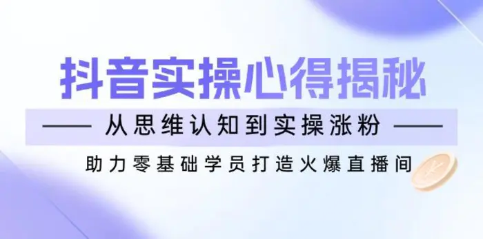 （14344期）抖音实战心得揭秘，从思维认知到实操涨粉，助力零基础学员打造火爆直播间-副业网
