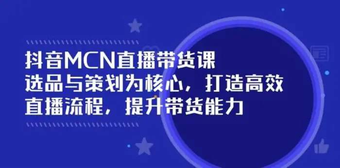 抖音MCN直播带货课：选品与策划为核心, 打造高效直播流程, 提升带货能力-副业城