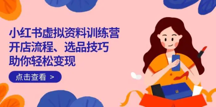 （14372期）小红书虚拟资料训练营：开店流程、选品技巧一网打尽，助你轻松变现-副业网