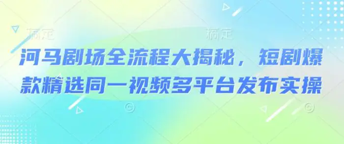 河马剧场全流程大揭秘，短剧爆款精选同一视频多平台发布实操-副业城