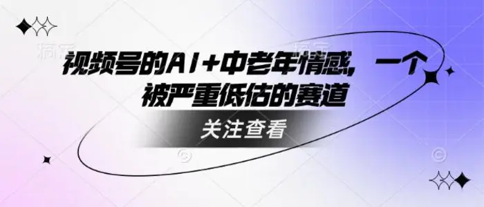 视频号的AI+中老年情感，一个被严重低估的赛道-副业城