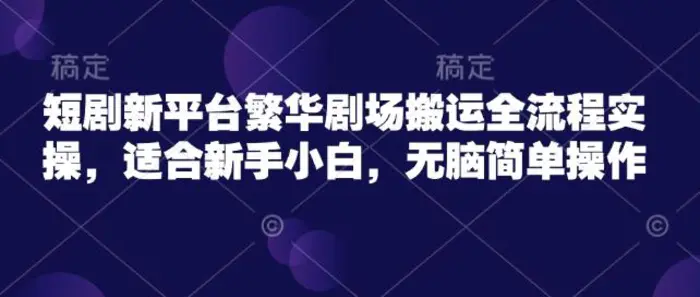 短剧新平台繁华剧场搬运全流程实操，适合新手小白，无脑简单操作-副业城