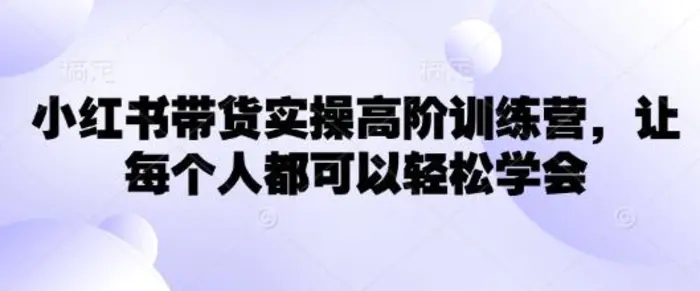 小红书带货实操高阶训练营，让每个人都可以轻松学会-副业城
