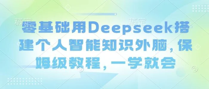 零基础用Deepseek搭建个人智能知识外脑，保姆级教程，一学就会-副业网
