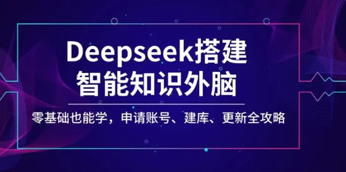 （14390期）Deepseek搭建智能知识外脑，零基础也能学，申请账号、建库、更新全攻略-副业城