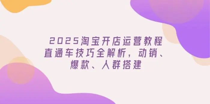 （14389期）2025淘宝开店运营教程更新，直通车技巧全解析，动销、爆款、人群搭建-副业城