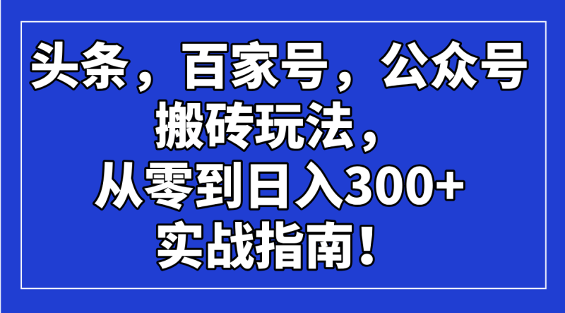 （14405期）头条，百家号，公众号搬砖玩法，从零到日入300+的实战指南！-副业网