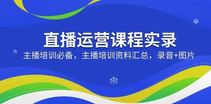 直播运营课程实录：主播培训必备，主播培训资料汇总，录音+图片-副业城