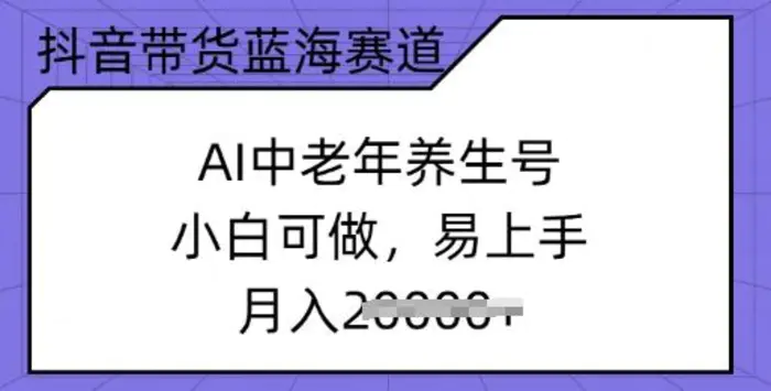 抖音带货蓝海赛道，AI中老年养生号，小白可做，易上手，月入过w-副业城