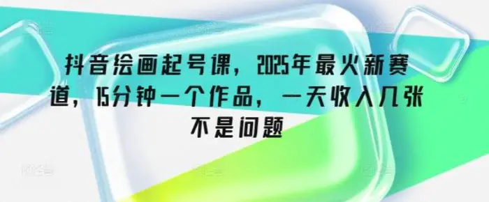 抖音绘画起号课，2025年最火新赛道，15分钟一个作品，一天收入几张不是问题-副业城