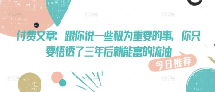 付费文章：跟你说一些极为重要的事，你只要悟透了 三年后 就能富的流油-副业城