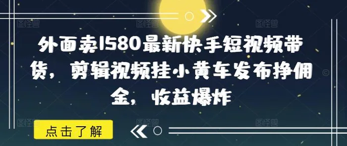 外面卖1580最新快手短视频带货，剪辑视频挂小黄车发布挣佣金，收益爆炸-副业城